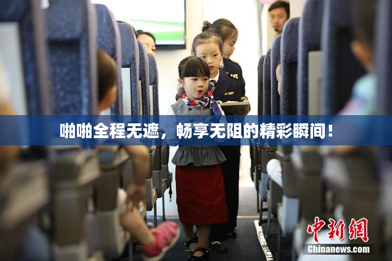啪啪全程无遮，畅享无阻的精彩瞬间！
