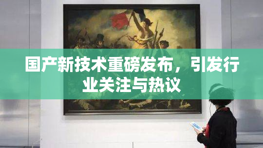 国产新技术重磅发布，引发行业关注与热议
