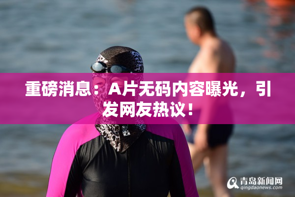 重磅消息：A片无码内容曝光，引发网友热议！