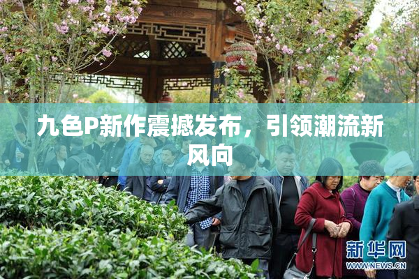 九色P新作震撼发布，引领潮流新风向