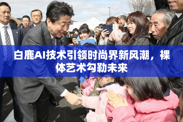 白鹿AI技术引领时尚界新风潮，裸体艺术勾勒未来