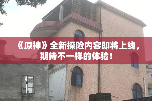 《原神》全新探险内容即将上线，期待不一样的体验！