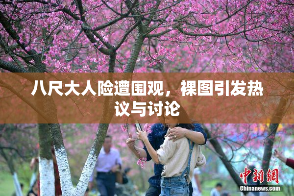 八尺大人险遭围观，裸图引发热议与讨论