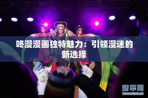 咚漫漫画独特魅力：引领漫迷的新选择