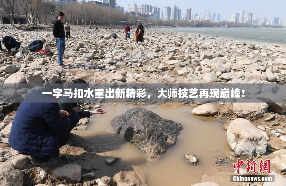 一字马扣水重出新精彩，大师技艺再现巅峰！