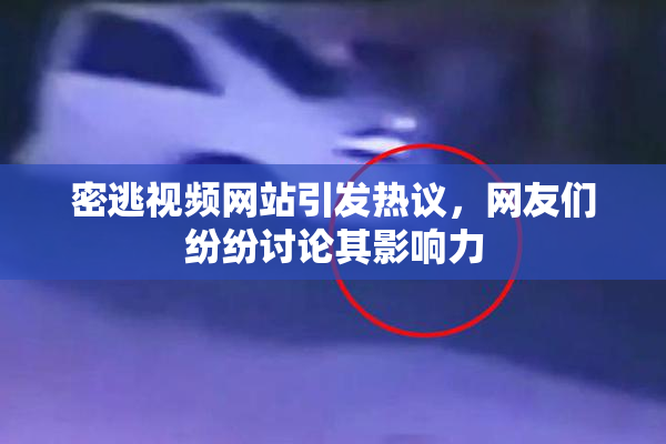 密逃视频网站引发热议，网友们纷纷讨论其影响力