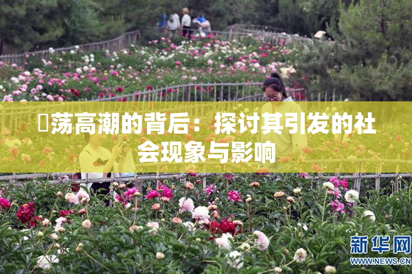 婬荡高潮的背后：探讨其引发的社会现象与影响