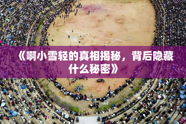《啊小雪轻的真相揭秘，背后隐藏什么秘密》