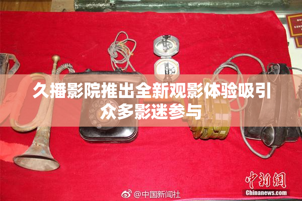 久播影院推出全新观影体验吸引众多影迷参与