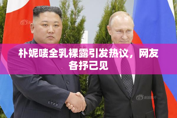 朴妮唛全乳裸露引发热议，网友各抒己见