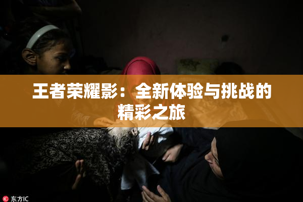 王者荣耀影：全新体验与挑战的精彩之旅