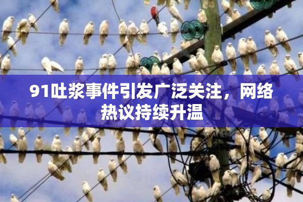 91吐浆事件引发广泛关注，网络热议持续升温