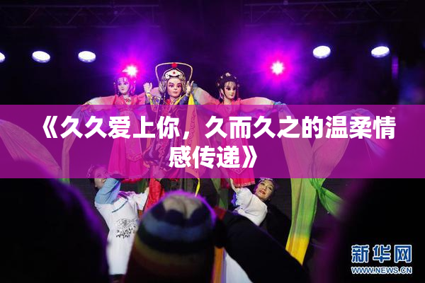 《久久爱上你，久而久之的温柔情感传递》