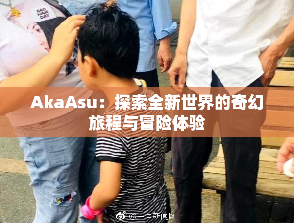 AkaAsu：探索全新世界的奇幻旅程与冒险体验