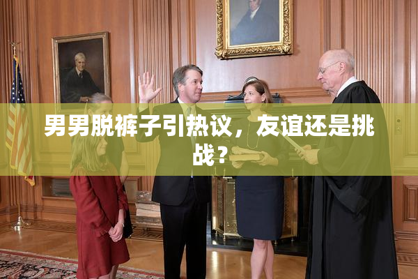 男男脱裤子引热议，友谊还是挑战？