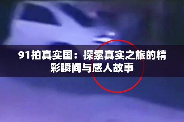91拍真实国：探索真实之旅的精彩瞬间与感人故事