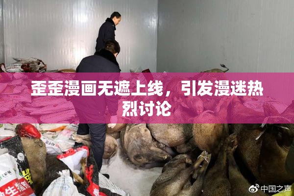 歪歪漫画无遮上线，引发漫迷热烈讨论