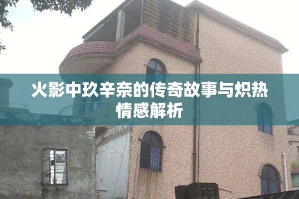 火影中玖辛奈的传奇故事与炽热情感解析