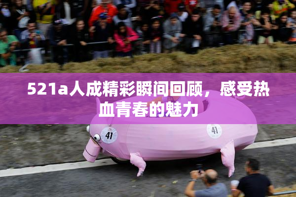 521a人成精彩瞬间回顾，感受热血青春的魅力