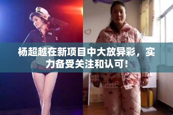 杨超越在新项目中大放异彩，实力备受关注和认可！