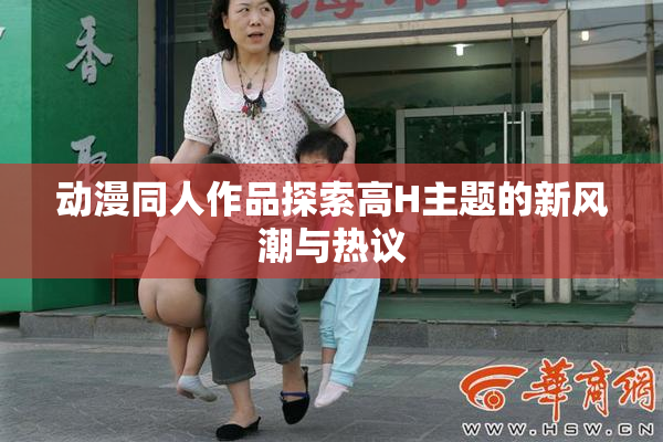 动漫同人作品探索高H主题的新风潮与热议