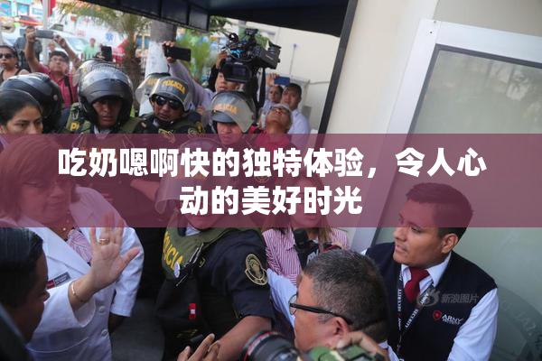 吃奶嗯啊快的独特体验，令人心动的美好时光
