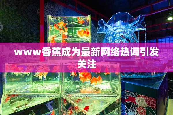 www香蕉成为最新网络热词引发关注