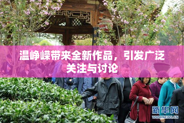 温峥嵘带来全新作品，引发广泛关注与讨论