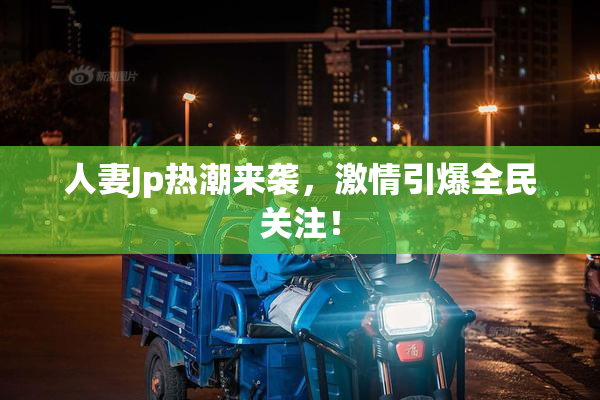 人妻Jp热潮来袭，激情引爆全民关注！
