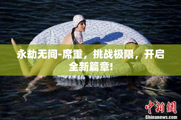 永劫无间-席重，挑战极限，开启全新篇章!