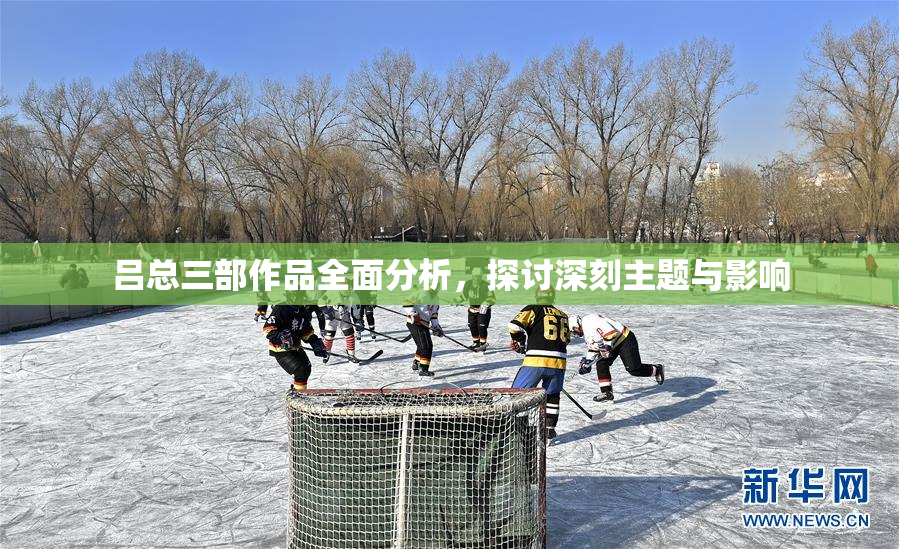 吕总三部作品全面分析，探讨深刻主题与影响