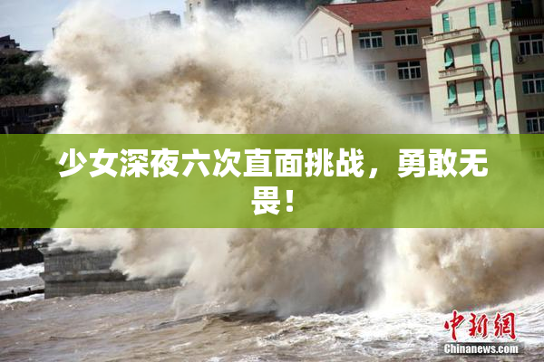 少女深夜六次直面挑战，勇敢无畏！