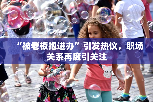 “被老板抱进办”引发热议，职场关系再度引关注