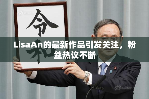 LisaAn的最新作品引发关注，粉丝热议不断