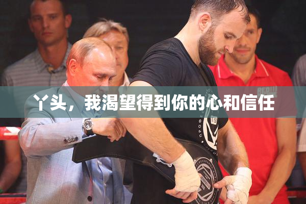丫头，我渴望得到你的心和信任