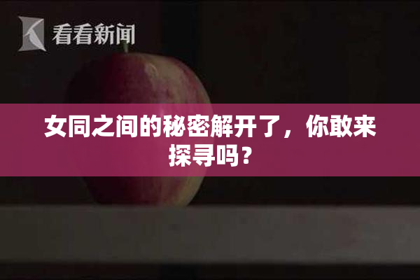 女同之间的秘密解开了，你敢来探寻吗？