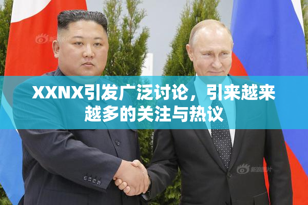 XXNX引发广泛讨论，引来越来越多的关注与热议
