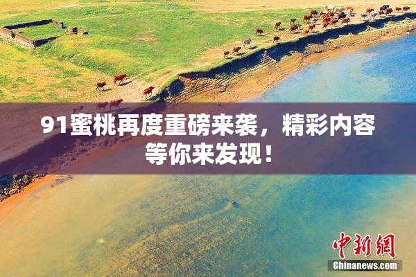 91蜜桃再度重磅来袭，精彩内容等你来发现！