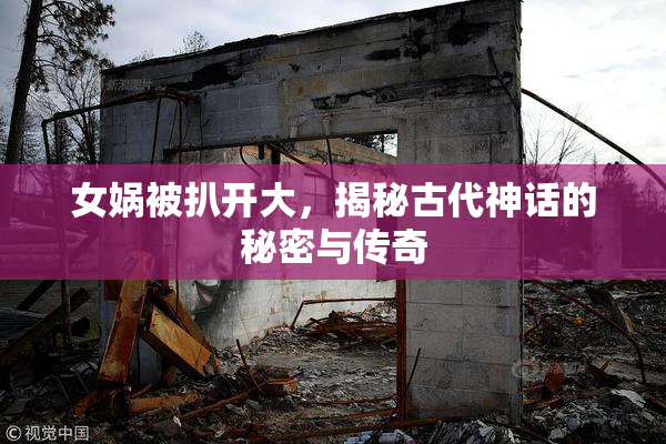 女娲被扒开大，揭秘古代神话的秘密与传奇