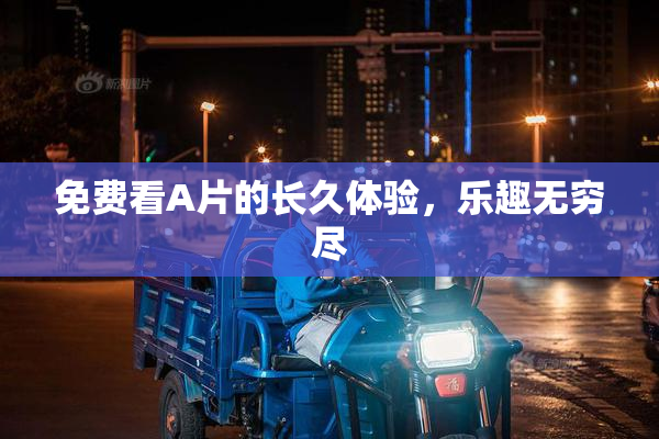 免费看A片的长久体验，乐趣无穷尽