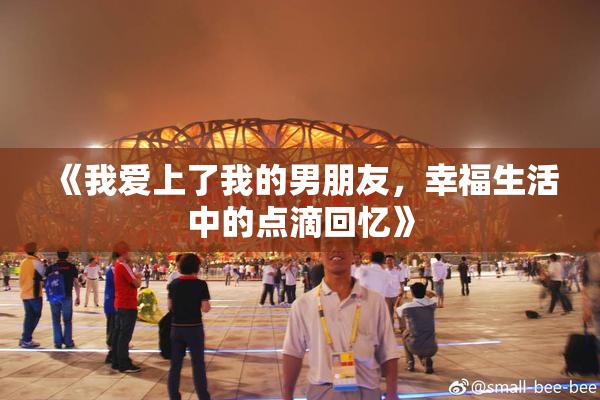 《我爱上了我的男朋友，幸福生活中的点滴回忆》