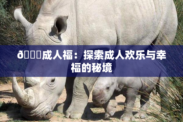 🔞成人福：探索成人欢乐与幸福的秘境