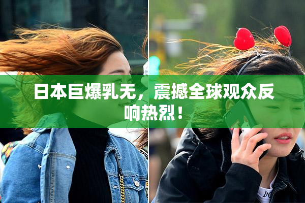 日本巨爆乳无，震撼全球观众反响热烈！