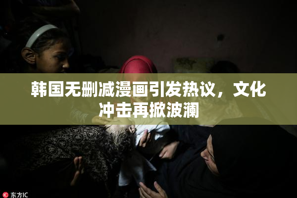 韩国无删减漫画引发热议，文化冲击再掀波澜