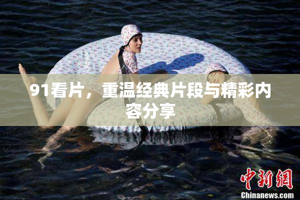 91看片，重温经典片段与精彩内容分享