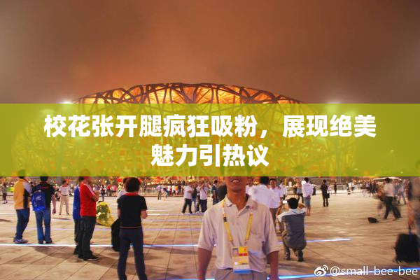 校花张开腿疯狂吸粉，展现绝美魅力引热议