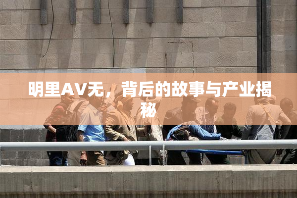 明里AV无，背后的故事与产业揭秘