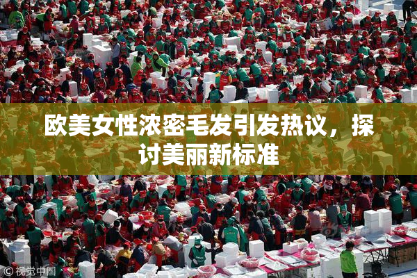 欧美女性浓密毛发引发热议，探讨美丽新标准