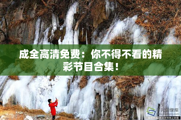 成全高清免费：你不得不看的精彩节目合集！