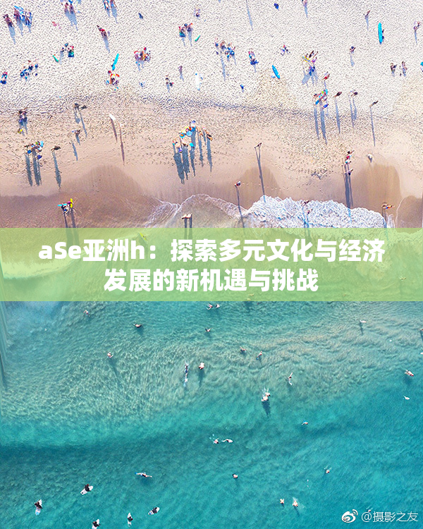 aSe亚洲h：探索多元文化与经济发展的新机遇与挑战